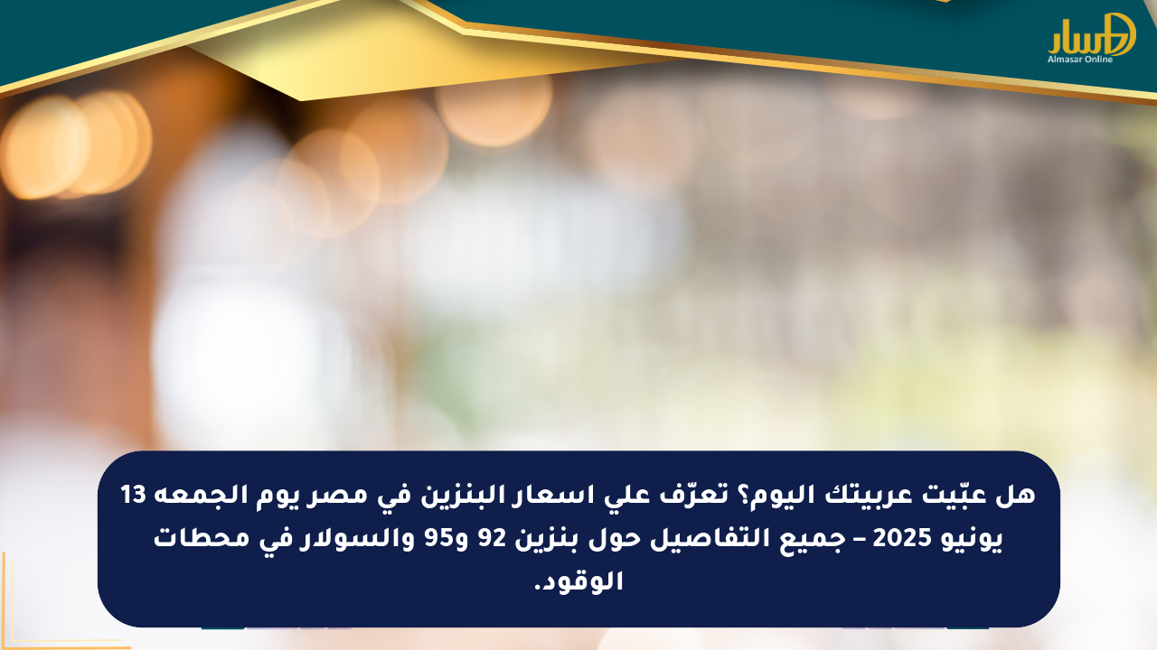 هل عبّيت عربيتك اليوم؟ تعرّف على أسعار البنزين في مصر يوم الجمعة 13 يونيو 2025 – جميع التفاصيل حول بنزين 92 و95 والسولار في محطات الوقود.